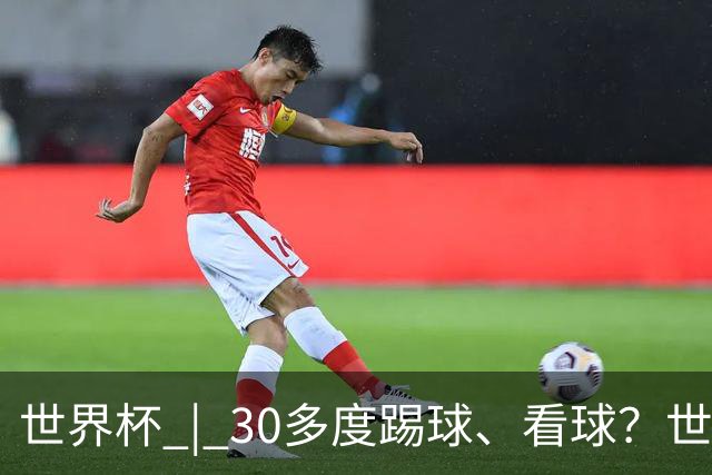 世界杯 | 30多度踢球、看球？世界杯面临的“天气考验”不仅仅是高温